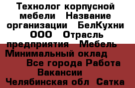 Технолог корпусной мебели › Название организации ­ БелКухни, ООО › Отрасль предприятия ­ Мебель › Минимальный оклад ­ 45 000 - Все города Работа » Вакансии   . Челябинская обл.,Сатка г.